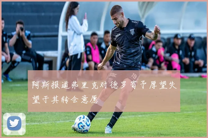 阿斯报道弗里克对德罗寄予厚望失望于其转会意愿