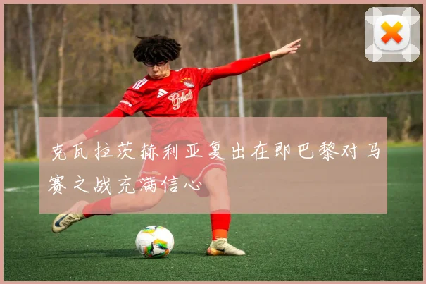 克瓦拉茨赫利亚复出在即巴黎对马赛之战充满信心
