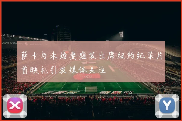 萨卡与未婚妻盛装出席纽约纪录片首映礼引发媒体关注