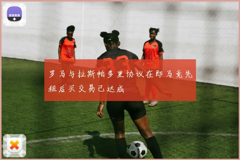 罗马与拉斯帕多里协议在即马竞先租后买交易已达成