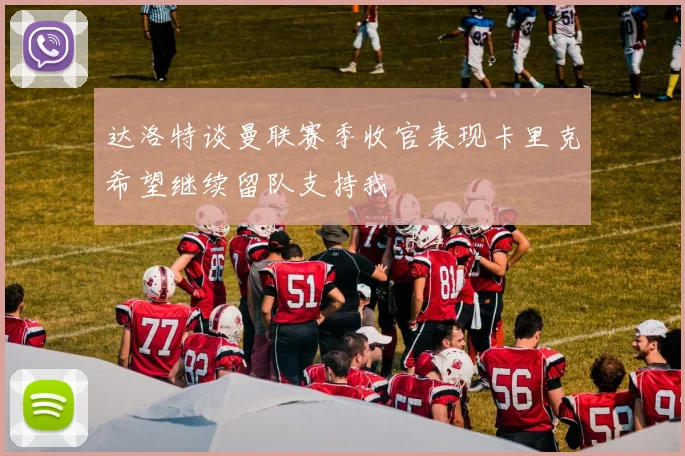 达洛特谈曼联赛季收官表现卡里克希望继续留队支持我