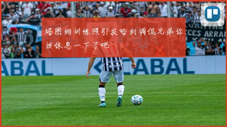 塔图姆训练照引发哈利调侃兄弟你该休息一下了吧