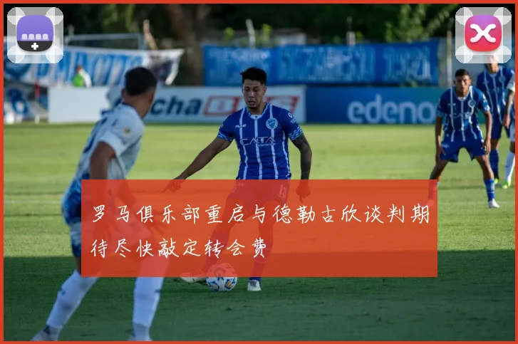 罗马俱乐部重启与德勒古欣谈判期待尽快敲定转会费