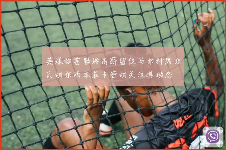 英媒称富勒姆高薪留住马尔科席尔瓦切尔西本菲卡密切关注其动态