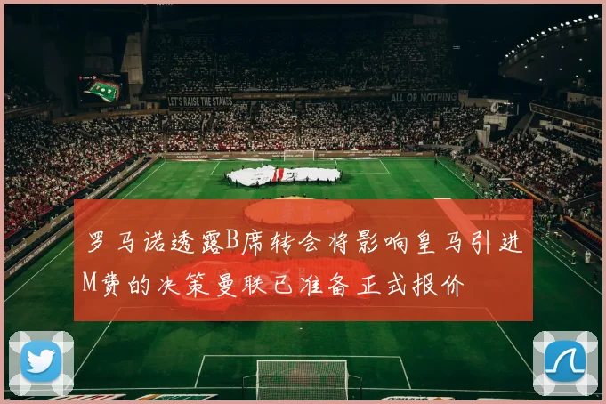 罗马诺透露B席转会将影响皇马引进M费的决策曼联已准备正式报价