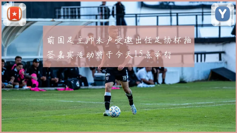 前国足主帅米卢受邀出任足协杯抽签嘉宾活动将于今天15点举行