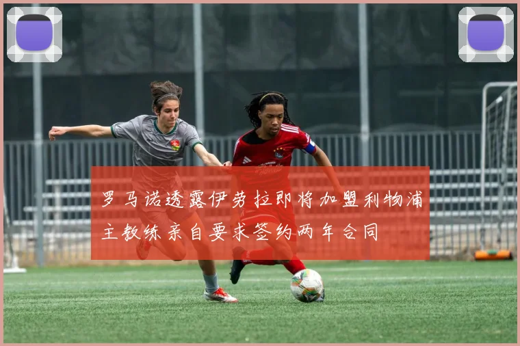罗马诺透露伊劳拉即将加盟利物浦主教练亲自要求签约两年合同