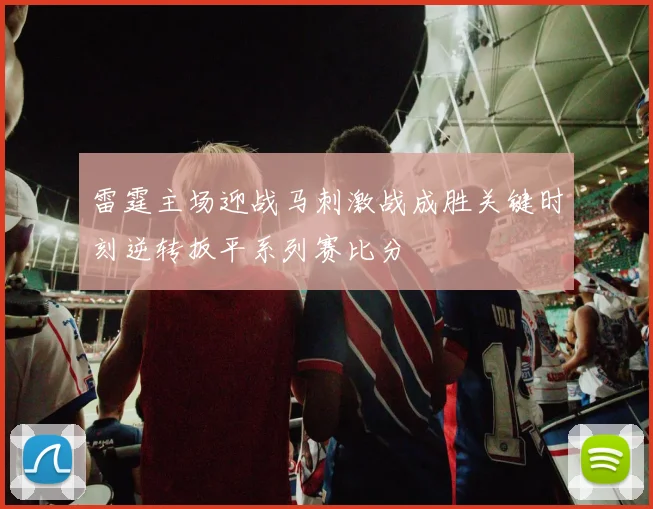 雷霆主场迎战马刺激战成胜关键时刻逆转扳平系列赛比分