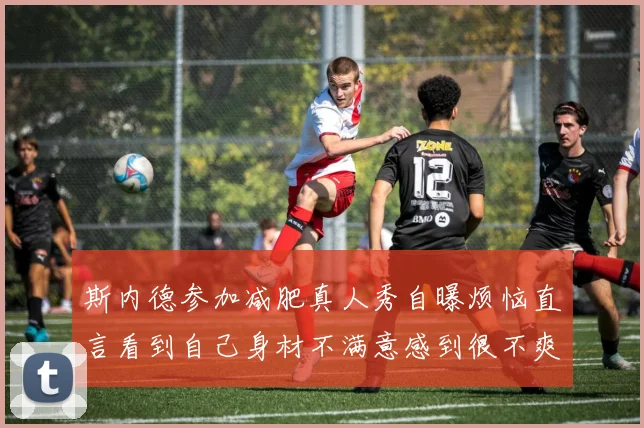 斯内德参加减肥真人秀自曝烦恼直言看到自己身材不满意感到很不爽