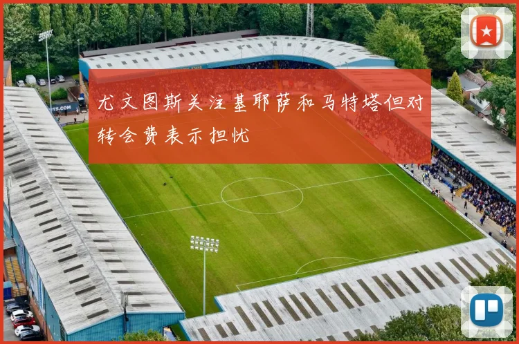 尤文图斯关注基耶萨和马特塔但对转会费表示担忧