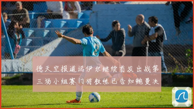 德天空报道诺伊尔继续首发出战第三场小组赛门将教练已告知鲍曼决定