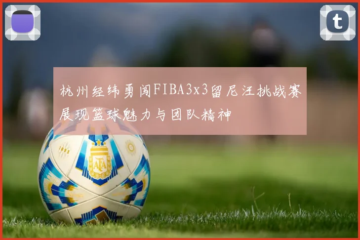 杭州经纬勇闯FIBA3x3留尼汪挑战赛展现篮球魅力与团队精神