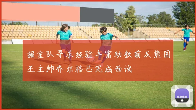 掘金队寻求经验丰富助教前灰熊国王主帅乔尔格已完成面试