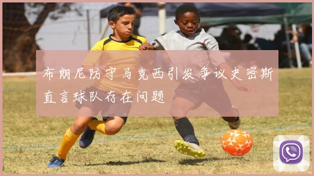 布朗尼防守马克西引发争议史密斯直言球队存在问题