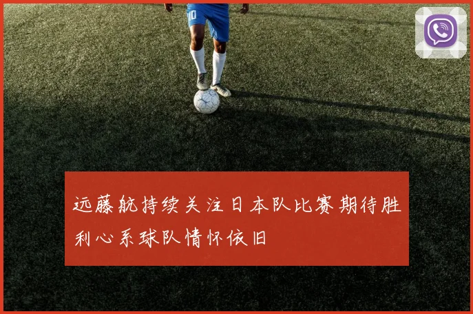 远藤航持续关注日本队比赛期待胜利心系球队情怀依旧