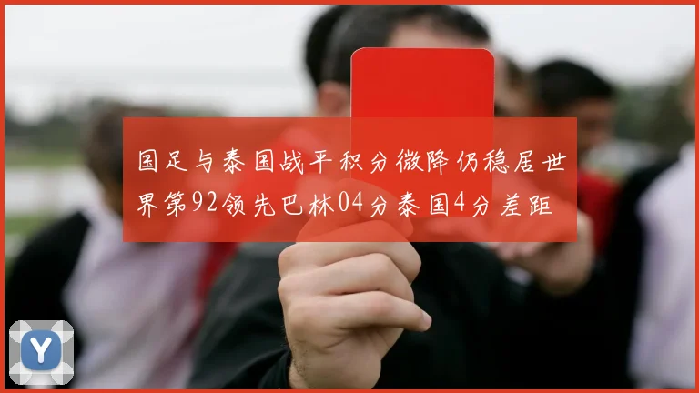 国足与泰国战平积分微降仍稳居世界第92领先巴林04分泰国4分差距