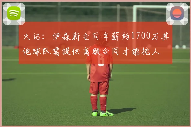 火记：伊森新合同年薪约1700万其他球队需提供高额合同才能挖人