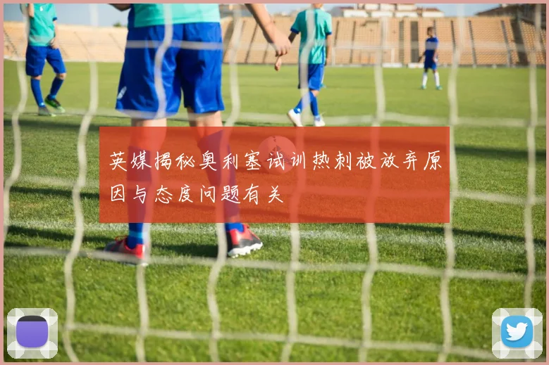 英媒揭秘奥利塞试训热刺被放弃原因与态度问题有关