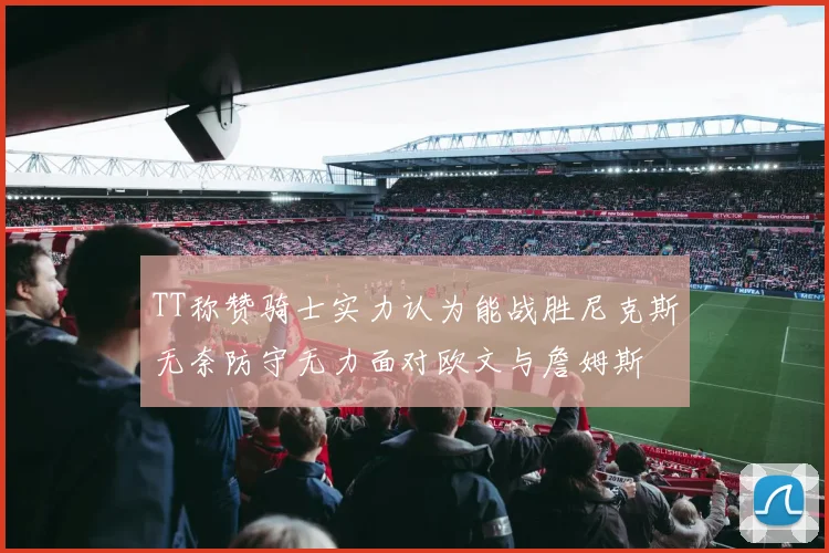 TT称赞骑士实力认为能战胜尼克斯无奈防守无力面对欧文与詹姆斯
