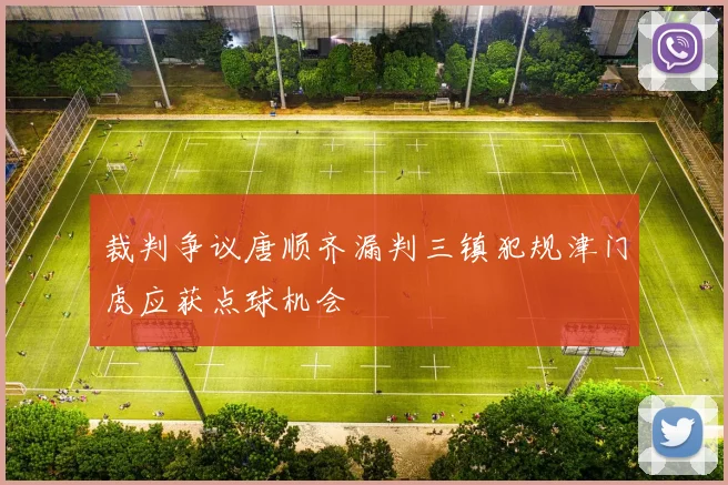 裁判争议唐顺齐漏判三镇犯规津门虎应获点球机会