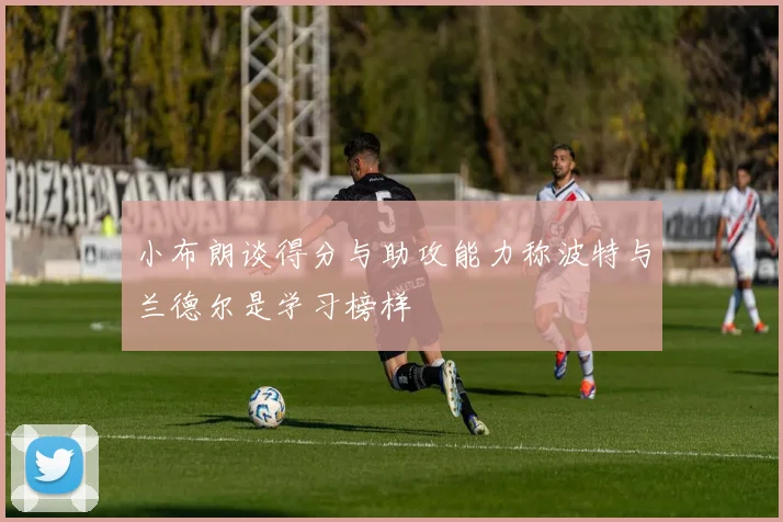 小布朗谈得分与助攻能力称波特与兰德尔是学习榜样