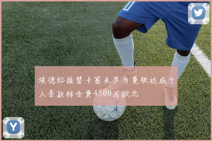埃德松接替卡塞米罗与曼联达成个人条款转会费4500万欧元