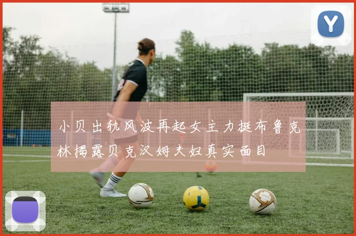 小贝出轨风波再起女主力挺布鲁克林揭露贝克汉姆夫妇真实面目