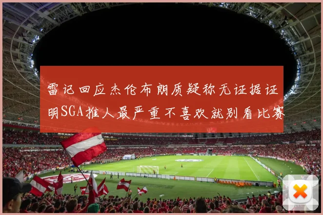 雷记回应杰伦布朗质疑称无证据证明SGA推人最严重不喜欢就别看比赛