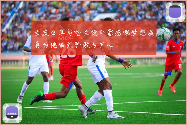 女友分享与哈兰德合影感慨梦想成真为他感到骄傲与开心