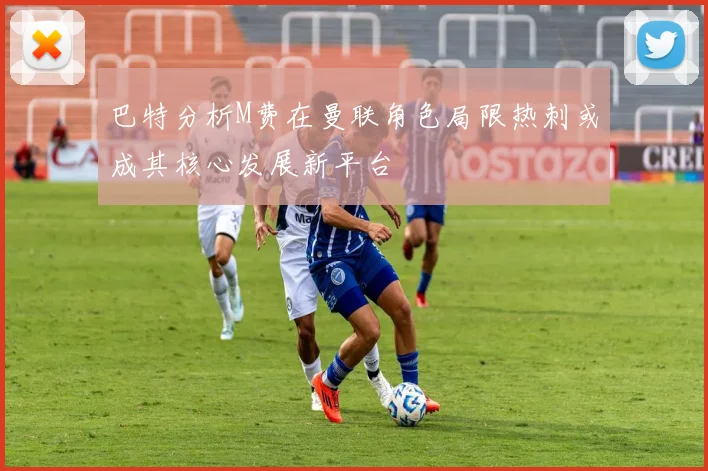 巴特分析M费在曼联角色局限热刺或成其核心发展新平台